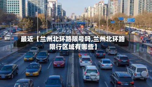 最近【兰州北环路限号吗,兰州北环路限行区域有哪些】