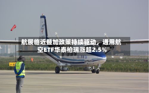 航展临近叠加政策持续驱动，通用航空ETF华泰柏瑞涨超2.5%-第2张图片