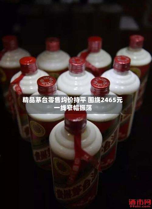 精品茅台零售均价持平 围绕2465元一线窄幅振荡-第3张图片