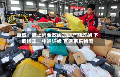高盛：线上消费放缓加剧产能过剩 下调顺丰、中通评级 首选京东物流-第2张图片