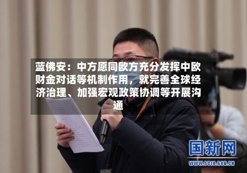 蓝佛安：中方愿同欧方充分发挥中欧财金对话等机制作用，就完善全球经济治理	、加强宏观政策协调等开展沟通-第2张图片