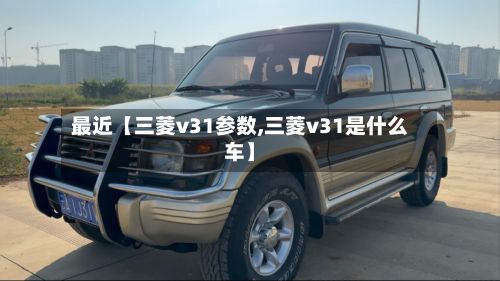 最近【三菱v31参数,三菱v31是什么车】