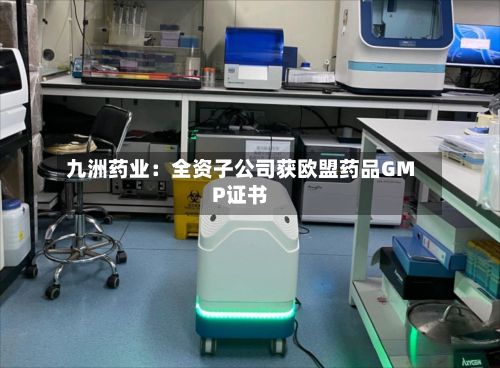 九洲药业:全资子公司获欧盟药品GMP证书-第2张图片