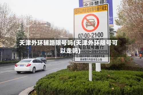 天津外环辅路限号吗(天津外环限号可以走吗)-第2张图片