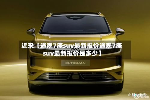 近来【途观7座suv最新报价途观7座suv最新报价是多少】