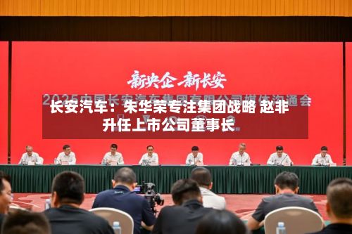 长安汽车：朱华荣专注集团战略 赵非升任上市公司董事长-第2张图片