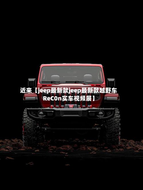 近来【jeep最新款jeep最新款越野车ReC0n实车视频展】