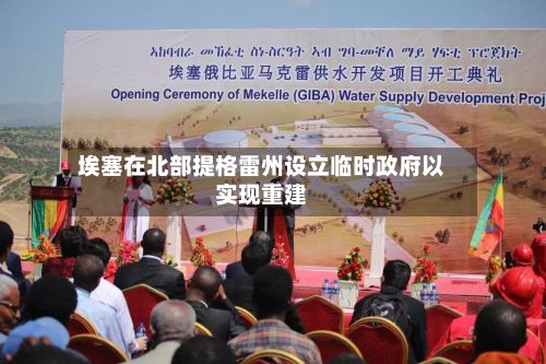 埃塞在北部提格雷州设立临时政府以实现重建