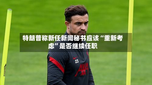 特朗普称新任新闻秘书应该“重新考虑”是否继续任职-第3张图片