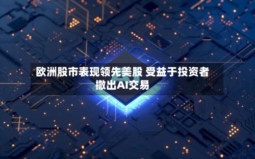 欧洲股市表现领先美股 受益于投资者撤出AI交易