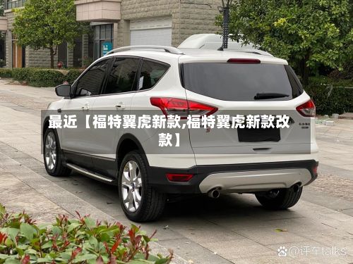 最近【福特翼虎新款,福特翼虎新款改款】