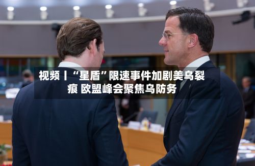 视频丨“星盾	”限速事件加剧美乌裂痕 欧盟峰会聚焦乌防务-第2张图片