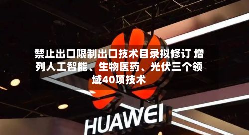 禁止出口限制出口技术目录拟修订 增列人工智能、生物医药、光伏三个领域40项技术-第3张图片