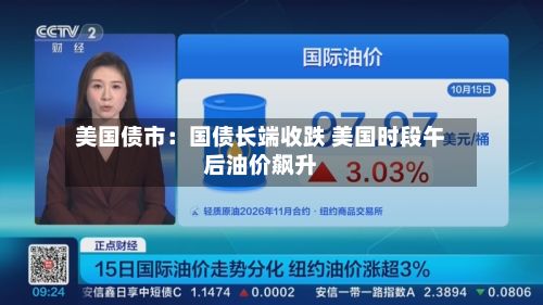 美国债市：国债长端收跌 美国时段午后油价飙升