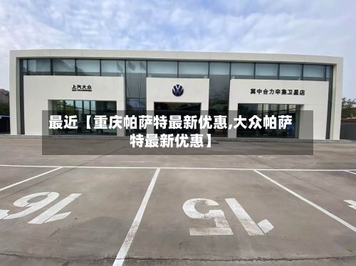 最近【重庆帕萨特最新优惠,大众帕萨特最新优惠】-第2张图片