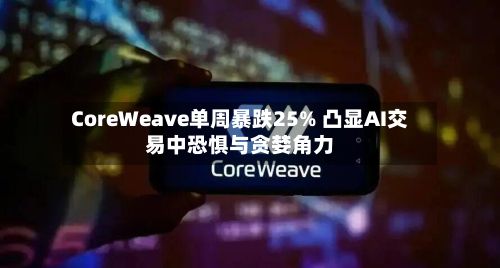 CoreWeave单周暴跌25% 凸显AI交易中恐惧与贪婪角力