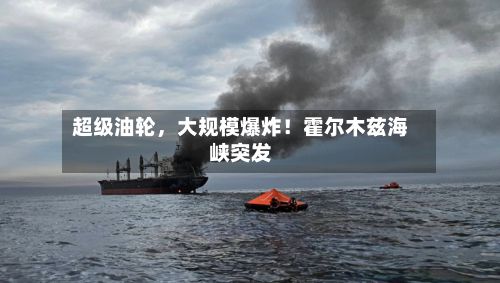 超级油轮，大规模爆炸！霍尔木兹海峡突发-第2张图片