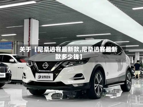 关于【尼桑逍客最新款,尼桑逍客最新款多少钱】