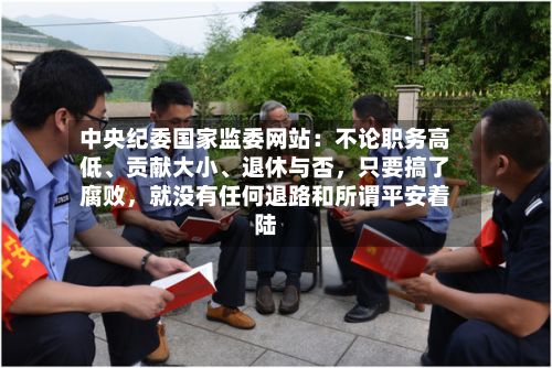 中央纪委国家监委网站：不论职务高低、贡献大小	、退休与否，只要搞了腐败	，就没有任何退路和所谓平安着陆-第2张图片
