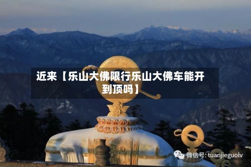 近来【乐山大佛限行乐山大佛车能开到顶吗】