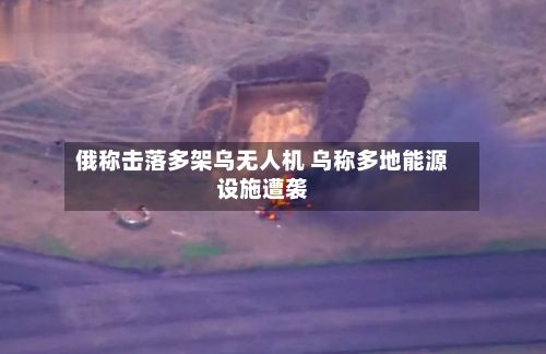 俄称击落多架乌无人机 乌称多地能源设施遭袭-第3张图片