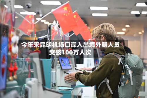 今年来昆明机场口岸入出境外籍人员突破100万人次-第2张图片