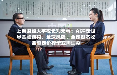 上海财经大学校长刘元春：AI冲击世界金融结构，全球风险、全球资本收益率定价模型或需调整-第3张图片