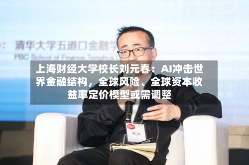 上海财经大学校长刘元春：AI冲击世界金融结构，全球风险、全球资本收益率定价模型或需调整-第2张图片