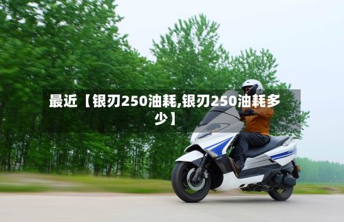 最近【银刃250油耗,银刃250油耗多少】