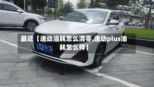 最近【逸动油耗怎么清零,逸动plus油耗怎么样】