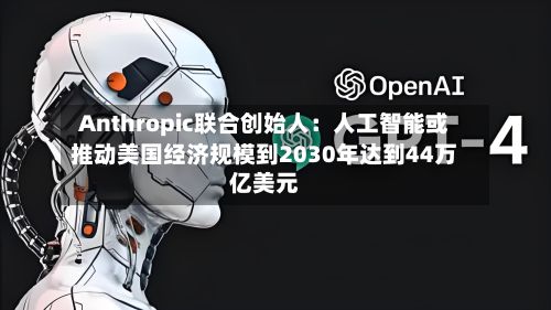 Anthropic联合创始人：人工智能或推动美国经济规模到2030年达到44万亿美元