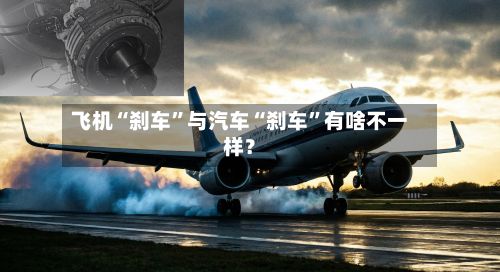 飞机“刹车”与汽车“刹车	”有啥不一样？-第2张图片