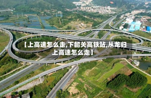【上高速怎么走,下韶关高铁站,从龙归上高速怎么走】