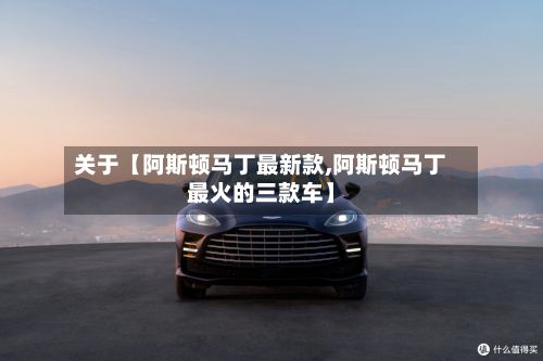 关于【阿斯顿马丁最新款,阿斯顿马丁最火的三款车】