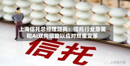 上海信托总经理陈兵：信托行业急需和AI双向赋能以应对双重变革