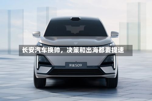 长安汽车换帅，决策和出海都要提速