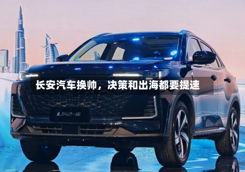 长安汽车换帅，决策和出海都要提速-第3张图片