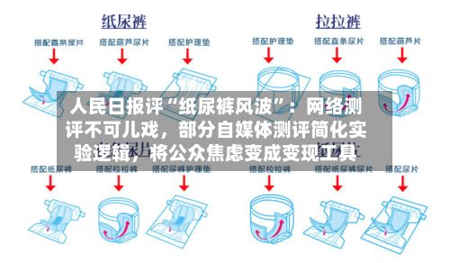 人民日报评“纸尿裤风波”：网络测评不可儿戏，部分自媒体测评简化实验逻辑，将公众焦虑变成变现工具