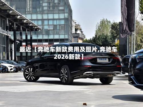 最近【奔驰车新款费用及图片,奔驰车2026新款】