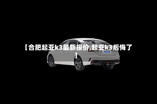 【合肥起亚k3最新报价,起亚k3后悔了】