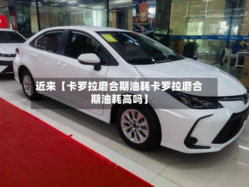 近来【卡罗拉磨合期油耗卡罗拉磨合期油耗高吗】-第2张图片