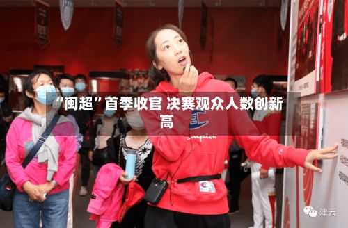“闽超”首季收官 决赛观众人数创新高-第3张图片