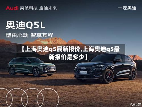 【上海奥迪q5最新报价,上海奥迪q5最新报价是多少】
