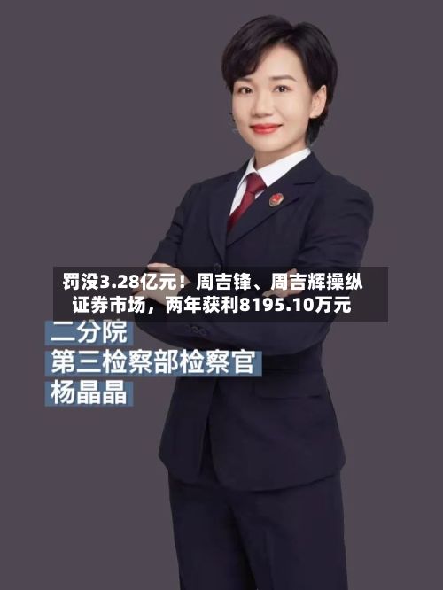 罚没3.28亿元！周吉锋	、周吉辉操纵证券市场	，两年获利8195.10万元-第2张图片