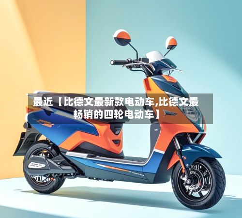 最近【比德文最新款电动车,比德文最畅销的四轮电动车】