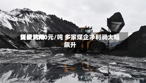 煤炭费用突破1000元/吨 多家煤企净利润大幅飙升-第2张图片