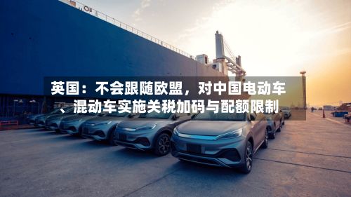 英国：不会跟随欧盟，对中国电动车、混动车实施关税加码与配额限制-第2张图片