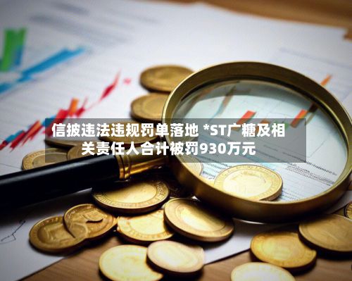 信披违法违规罚单落地 *ST广糖及相关责任人合计被罚930万元-第2张图片