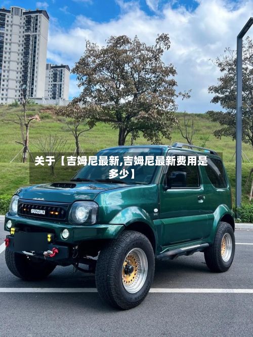 关于【吉姆尼最新,吉姆尼最新费用是多少】-第2张图片