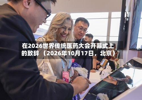 在2026世界传统医药大会开幕式上的致辞 （2026年10月17日，北京）-第2张图片